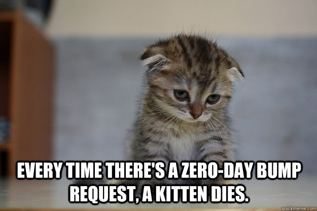 Every time there's a zero-day bump request, a kitten dies. -  Every time there's a zero-day bump request, a kitten dies.  Sad Kitten