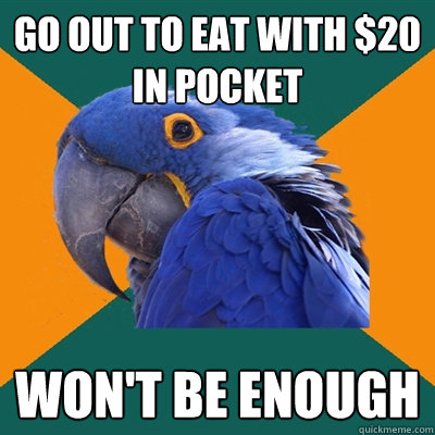 go out to eat with $20 in pocket won't be enough  Paranoid Parrot