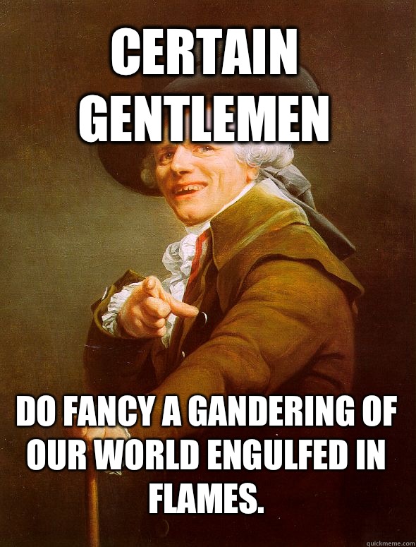 Certain Gentlemen Do Fancy a gandering of our world engulfed in flames.  JosephDucreux