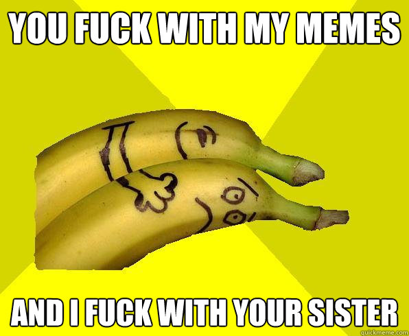 you fuck with my memes and i fuck with your sister  Sexual Deviant Banana