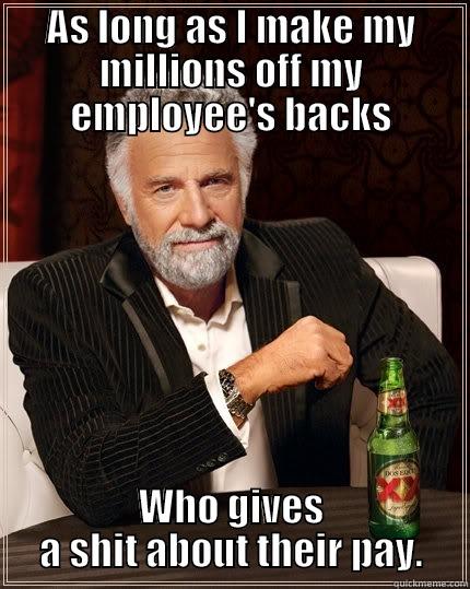 AS LONG AS I MAKE MY MILLIONS OFF MY EMPLOYEE'S BACKS WHO GIVES A SHIT ABOUT THEIR PAY. The Most Interesting Man In The World
