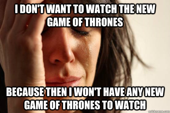 I don't want to watch the new game of thrones because then i won't have any new game of thrones to watch  First World Problems