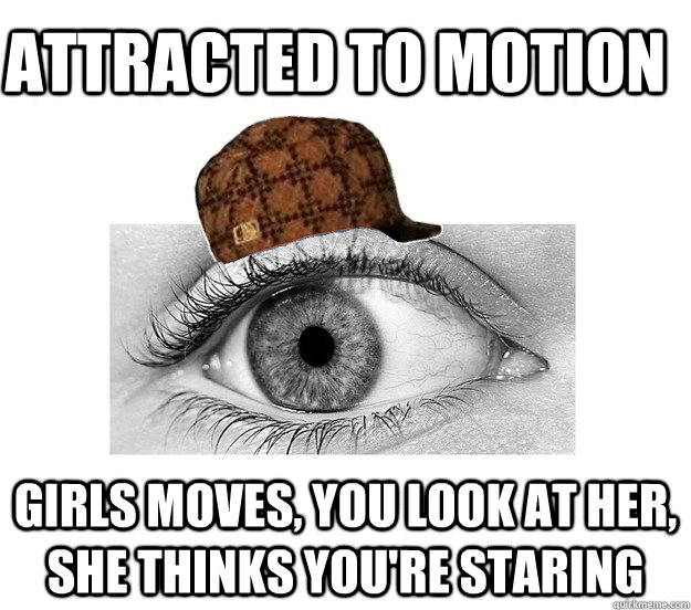 Attracted to motion girls moves, you look at her, she thinks you're staring   