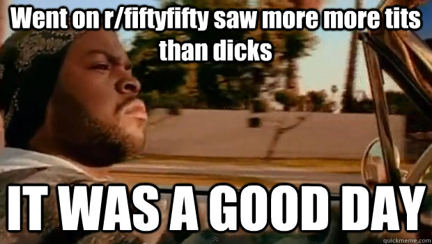 Went on r/fiftyfifty saw more more tits than dicks IT WAS A GOOD DAY  It was a good day