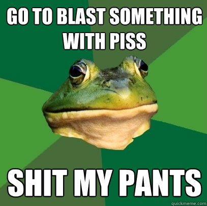 Go to blast something with piss shit my pants  Foul Bachelor Frog