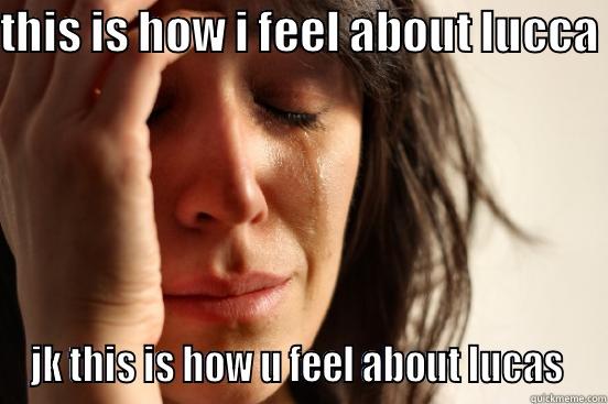 THIS IS HOW I FEEL ABOUT LUCCA  JK THIS IS HOW U FEEL ABOUT LUCAS  First World Problems