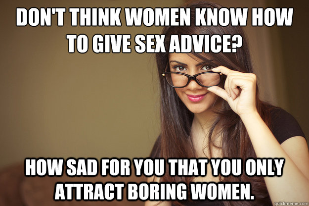 Don T Think Women Know How To Give Sex Advice How Sad For You That You Only Attract Boring