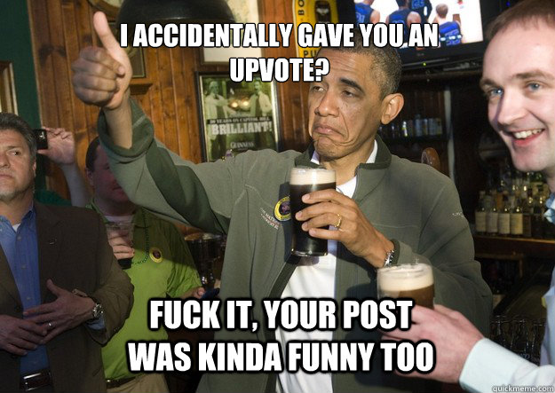 I accidentally gave you an upvote? Fuck it, your post was kinda funny too - I accidentally gave you an upvote? Fuck it, your post was kinda funny too  BARACK OBAMA APPROVES