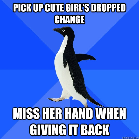 Pick up cute girl's dropped change Miss her hand when giving it back  Socially Awkward Penguin