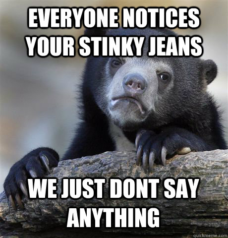 EVERYONE NOTICES YOUR STINKY JEANS WE JUST DONT SAY ANYTHING - EVERYONE NOTICES YOUR STINKY JEANS WE JUST DONT SAY ANYTHING  Confession Bear