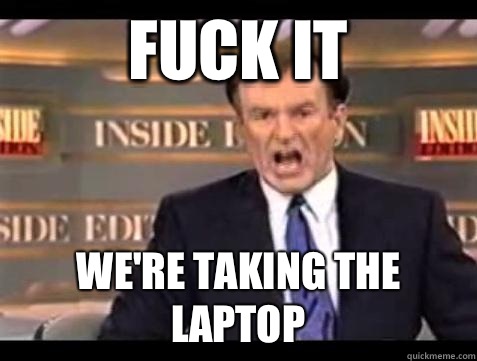 FUCK IT We're taking the laptop  Fuck it