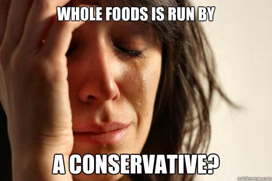 whole foods is run by a conservative?  First World Problems