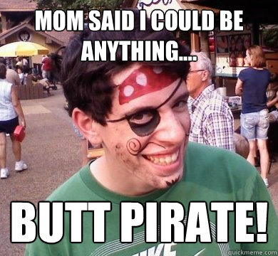 Mom said i could be anything.... Butt Pirate!  Butt Pirate