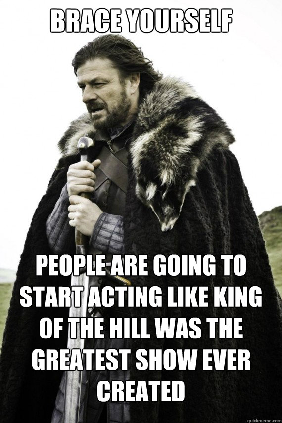 Brace yourself people are going to start acting like king of the hill was the greatest show ever created  Brace yourself