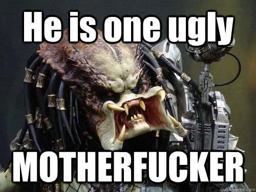 He is one ugly MOTHERFUCKER  Predator