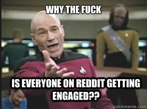 why the fuck is everyone on reddit getting engaged??  Annoyed Picard