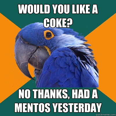 Would you like a coke? no thanks, had a mentos yesterday  Paranoid Parrot