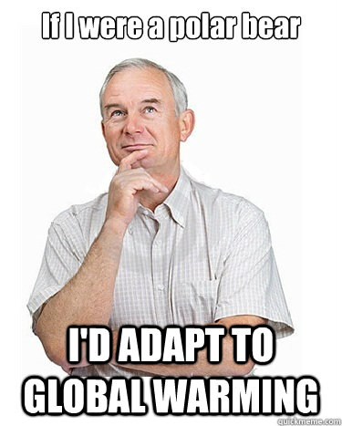 If I were a polar bear I'D ADAPT TO GLOBAL WARMING  Victim-blaming Middle Class White Man
