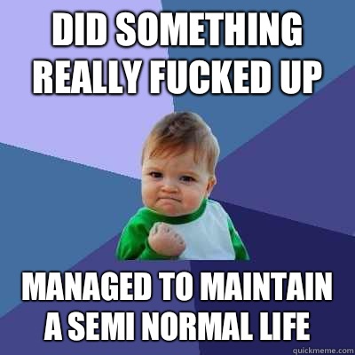 Did something really fucked up Managed to maintain a semi normal life  Success Kid