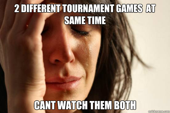 2 different tournament games  at same time cant watch them both  First World Problems