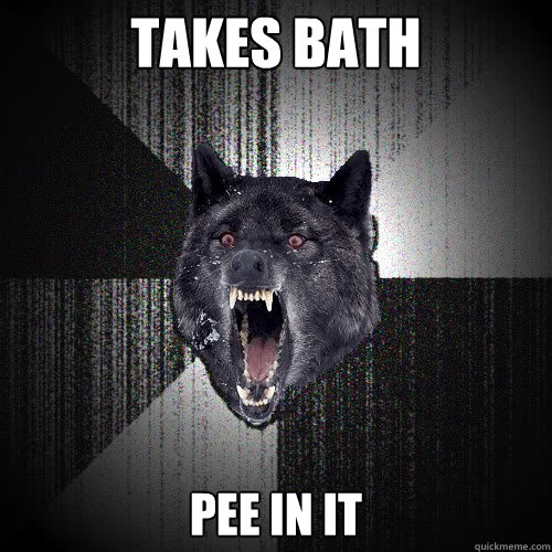 Takes bath pee in it  insanitywolf