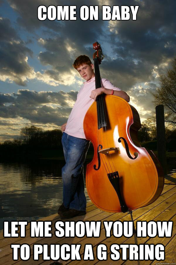 Come on baby let me show you how to pluck a g string  Over-confident Bassist