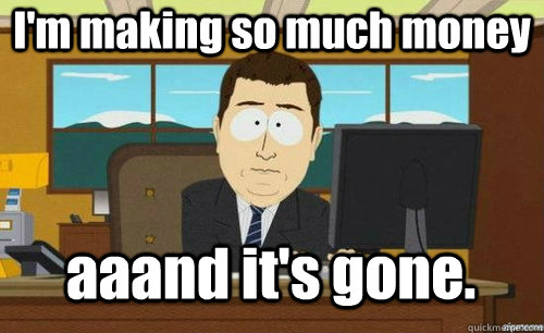 I'm making so much money aaand it's gone.  anditsgone
