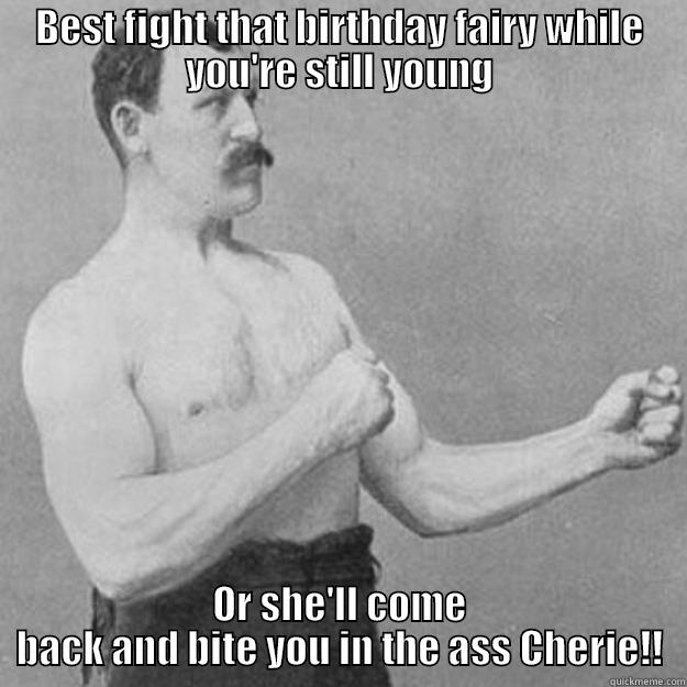 BEST FIGHT THAT BIRTHDAY FAIRY WHILE YOU'RE STILL YOUNG OR SHE'LL COME BACK AND BITE YOU IN THE ASS CHERIE!! overly manly man
