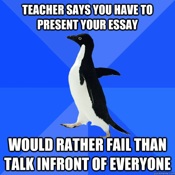 Teacher says you have to present your essay would rather fail than talk infront of everyone  Socially Awkward Penguin