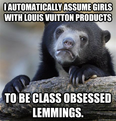 I automatically assume girls with Louis Vuitton products  to be class obsessed lemmings.  Confession Bear