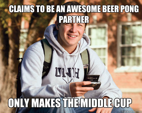 Claims to be an awesome beer pong partner Only makes the middle cup  College Freshman