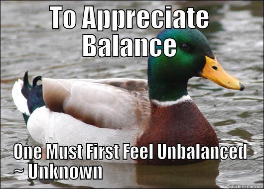 TO APPRECIATE BALANCE ONE MUST FIRST FEEL UNBALANCED ~ UNKNOWN                                          Actual Advice Mallard