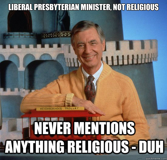 LIBERAL presbyterian minister, NOT RELIGIOUS never mentions anything religious - DUH  - LIBERAL presbyterian minister, NOT RELIGIOUS never mentions anything religious - DUH   good guy fred rogers