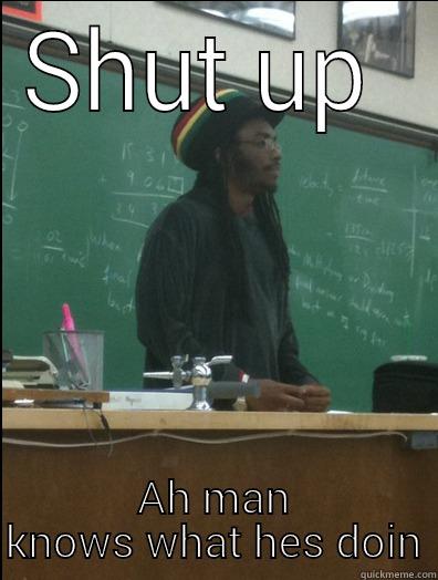 Shut up man - SHUT UP  AH MAN KNOWS WHAT HES DOIN Rasta Science Teacher