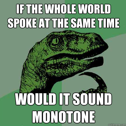 if the whole world spoke at the same time would it sound monotone  Philosoraptor