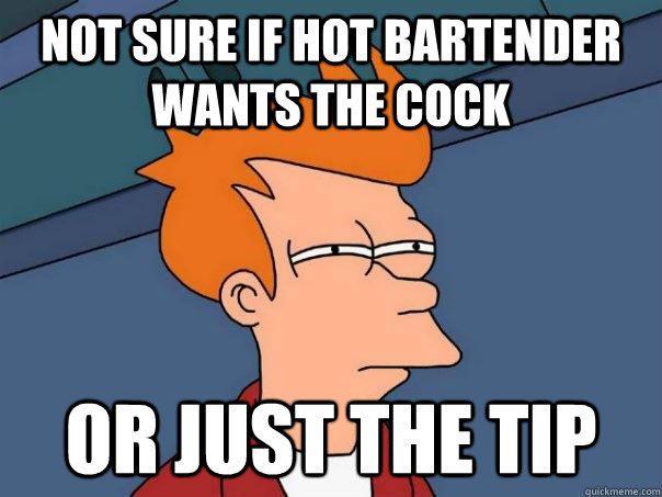 not sure if hot bartender wants the cock or just the tip - not sure if hot bartender wants the cock or just the tip  Futurama Fry