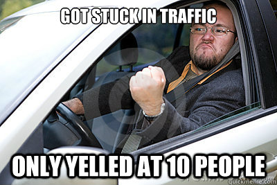 Got stuck in traffic Only yelled at 10 people - Got stuck in traffic Only yelled at 10 people  Successful angry driver