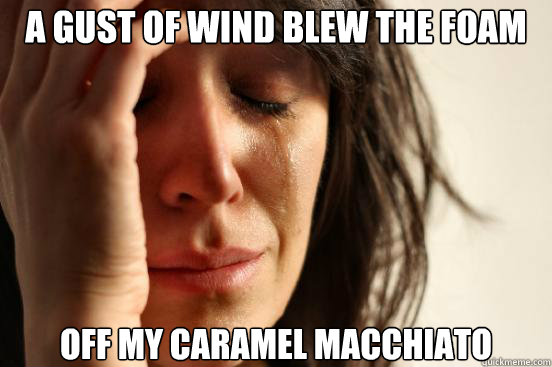 A gust of wind blew the foam Off my Caramel Macchiato  First World Problems