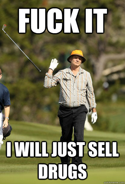 fuck it I will just sell drugs  fuck it bill murray
