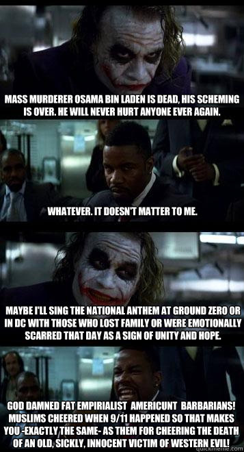 Mass murderer Osama bin Laden is dead, his scheming is over. He will never hurt anyone ever again. Whatever. It doesn't matter to me. Maybe I'll sing the national anthem at Ground Zero or in DC with those who lost family or were emotionally scarred that d  Joker with Black guy