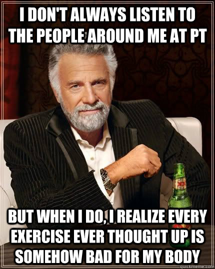 i don't always listen to the people around me at pt but when i do, i realize every exercise ever thought up is somehow bad for my body - i don't always listen to the people around me at pt but when i do, i realize every exercise ever thought up is somehow bad for my body  The Most Interesting Man In The World