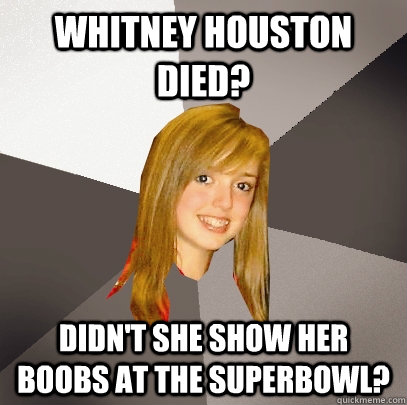 Whitney Houston died? Didn't she show her boobs at the Superbowl? - Whitney Houston died? Didn't she show her boobs at the Superbowl?  Musically Oblivious 8th Grader