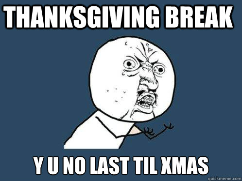Thanksgiving break y u no last til xmas  Y U No