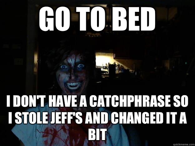 Go to bed I don't have a catchphrase so i stole Jeff's and changed it a bit  creepy pasta