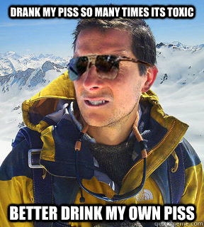drank my piss so many times its toxic better drink my own piss  Bear Grylls Dat Piss