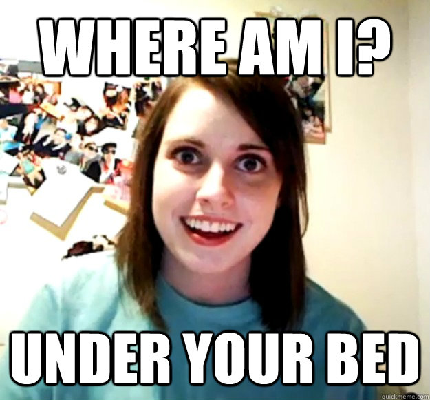 where am i? under your bed  Overly Attached Girlfriend