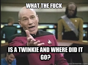 What the fuck is a twinkie and where did it go?  Annoyed Picard