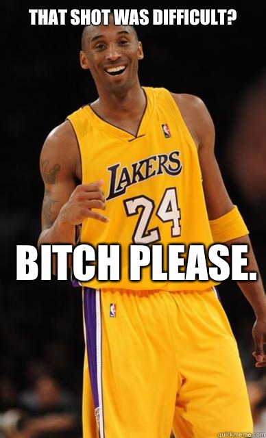 THAT SHOT WAS DIFFICULT? BITCH PLEASE.  Kobe Bryant meme