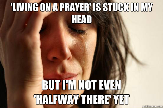 'Living on a prayer' is stuck in my head But I'm not even 
'halfway there' yet  First World Problems