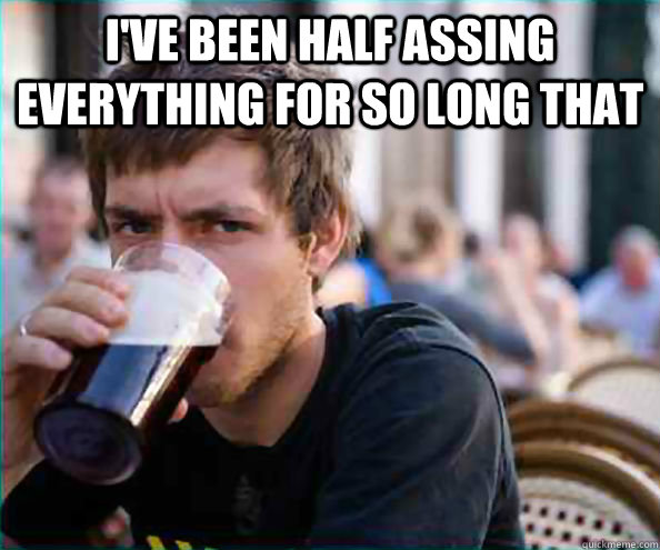 I've been half assing everything for so long that   Lazy College Senior